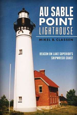 Au Sable Point Lighthouse: Beacon on Lake Superior's Shipwreck Coast de Mikel B. Classen