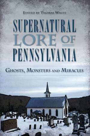 Supernatural Lore of Pennsylvania: Ghosts, Monsters and Miracles de Thomas White