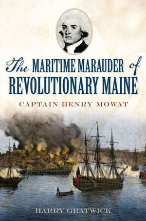 The Maritime Marauder of Revolutionary Maine: Captain Henry Mowat de Harry Gratwick