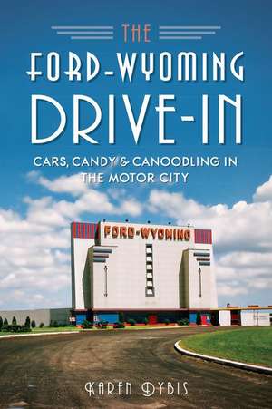 The Ford-Wyoming Drive-In: Cars, Candy & Canoodling in the Motor City de Karen Dybis