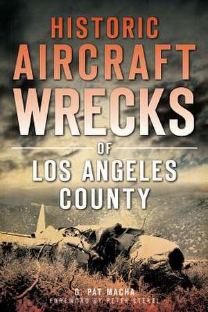 Historic Aircraft Wrecks of Los Angeles County de G. Pat Macha