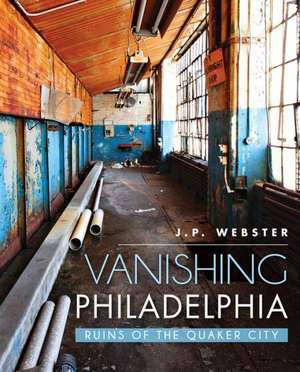 Vanishing Philadelphia: Ruins of the Quaker City de J. P. Webster