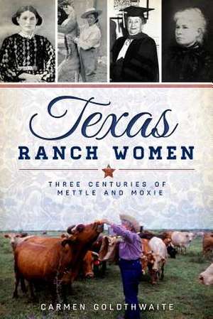 Texas Ranch Women: Three Centuries of Mettle and Moxie de Carmen Goldthwaite