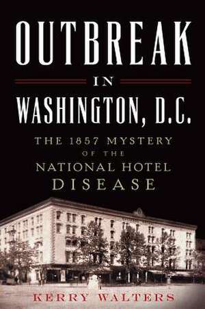 Outbreak in Washington, D.C.: The 1857 Mystery of the National Hotel Disease de Kerry Walters