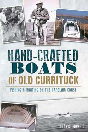 Hand-Crafted Boats of Old Currituck: Fishing & Boating on the Carolina Coast de Travis Morris