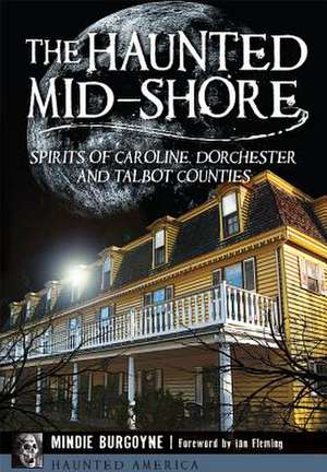 The Haunted Mid-Shore: Spirits of Caroline, Dorchester and Talbot Counties de Mindie Burgoyne