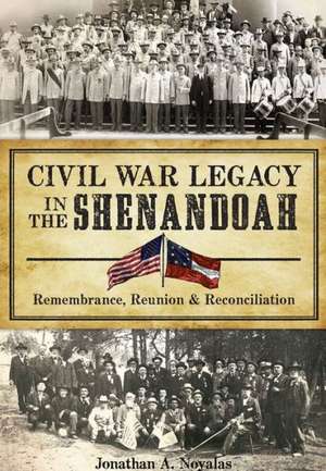 Civil War Legacy in the Shenandoah: Remembrance, Reunion and Reconciliation de Jonathan A. Noyalas