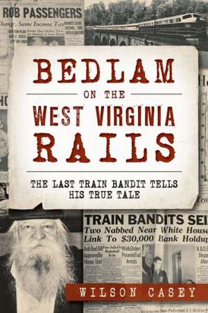 Bedlam on the West Virginia Rails: The Last Train Bandit Tells His True Tale de Wilson Casey