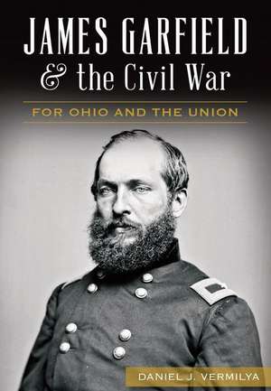 James Garfield and the Civil War: For Ohio and the Union de Daniel Vermilya