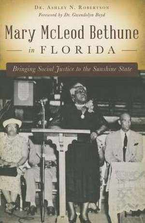 Mary McLeod Bethune in Florida: Bringing Social Justice to the Sunshine State de Ashley N. Robertson