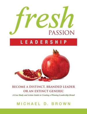 Fresh Passion Leadership: Become a Distinct, Branded Leader or an Extinct Generic de Michael D. Brown