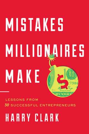 Mistakes Millionaires Make: Lessons from 30 Successful Entrepreneurs de Harry Clark