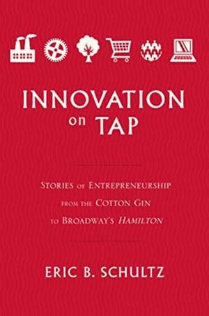 Innovation on Tap: Stories of Entrepreneurship from the Cotton Gin to Broadway's Hamilton de Eric B. Schultz