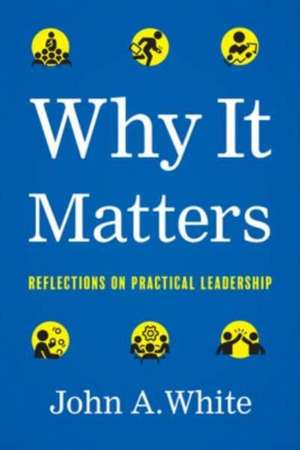 Why It Matters: Reflections on Practical Leadership de John A. White