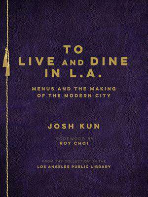 To Live and Dine in L.A.: Menus and the Making of the Modern City de Josh Kun