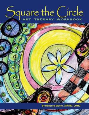 Square the Circle: Art Therapy Workbook de Rebecca Bloom Atr-Bc Lmhc