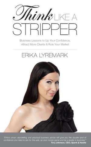 Think Like a Stripper: Business Lessons to Up Your Confidence, Attract More Clients & Rule Your Market de Erika Lyremark