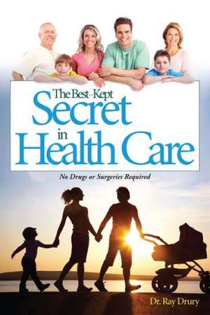 The Best-Kept Secret in Health Care: No Drugs or Surgeries Required de Ray Drury