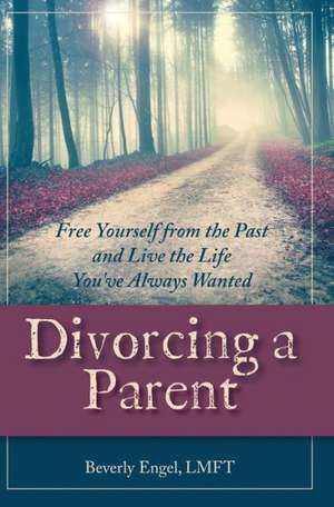 Divorcing a Parent: Free Yourself from the Past and Live the Life You've Always Wanted de Beverly Engel M. F. C. C.