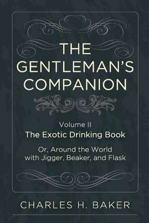 The Gentleman's Companion: Being an Exotic Drinking Book Or, Around the World with Jigger, Beaker and Flask de Charles Henry Baker