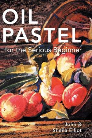 Oil Pastel for the Serious Beginner: Basic Lessons in Becoming a Good Painter de John Elliot