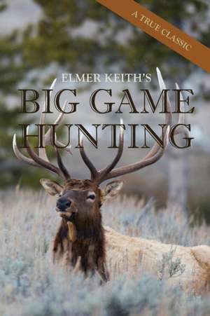 Elmer Keith's Big Game Hunting de Elmer Keith