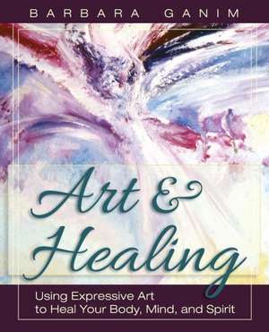 Art and Healing: Using Expressive Art to Heal Your Body, Mind, and Spirit de Barbara Ganim