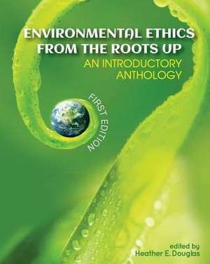 Environmental Ethics from the Roots Up: An Introductory Anthology de Heather E. Douglas