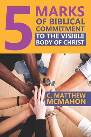 5 Marks of Biblical Commitment to the Visible Body of Christ de C. Matthew McMahon