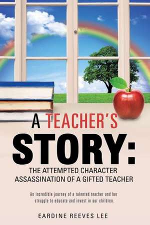 A Teacher's Story: The Attempted Character Assassination of a Gifted Teacher de Eardine Reeves Lee