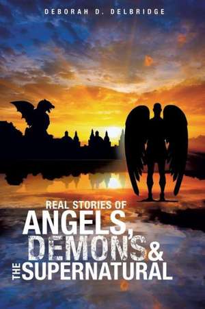 Real Stories of Angels, Demons & the Supernatural de Deborah D. Delbridge