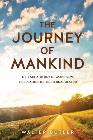 The Journey of Mankind: The Eschatology of Man from His Creation to His Eternal Destiny de Walter Butler