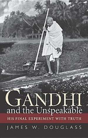 Gandhi and the Unspeakable: His Final Experiment with Truth de James W. Douglass