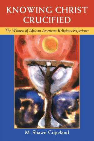 Knowing Christ Crucified: The Witness of African American Religious Experience de M Shawn Copleand