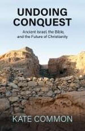 Undoing Conquest: Ancient Israel, the Bible, and the Future of Christianity de Kate Common