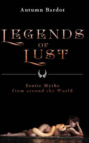 Legends of Lust: Erotic Myths from Around the World de Autumn Bardot