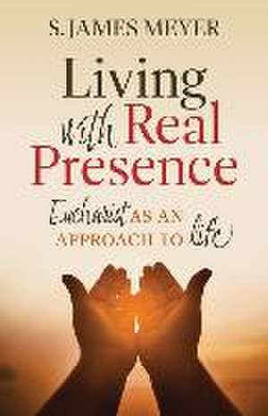 Living with Real Presence: Eucharist as an Approach to Life de S James Meyer