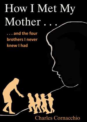 How I Met My Mother: And the Four Brothers I Never Knew I Had de Charles Cornacchio