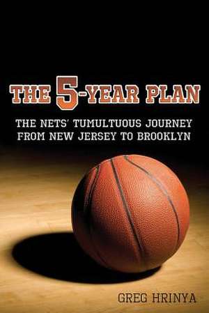 The 5-Year Plan: The Nets' Tumultuous Journey from New Jersey to Brooklyn de Greg Hrinya