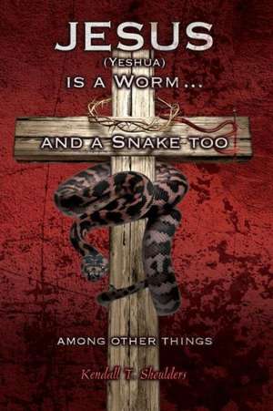 Jesus (Yeshua) Is a Worm...and a Snake Too, Among Other Things de Kendall T. Shoulders