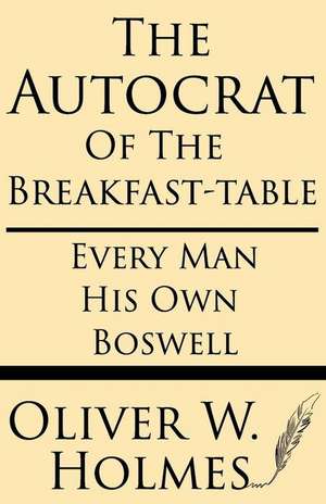 The Autocrat of the Breakfast-Table; Every Man His Own Boswell de Oliver W. Holmes