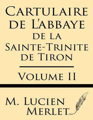 Cartulaire de L'Abbaye de La Sainte-Trinite de Tiron (Volume II) de M. Lucien Merlet