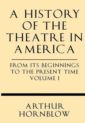 A History of the Theatre in America from Its Beginnings to the Present Time Volume I de Arthur Hornblow