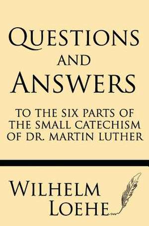 Questions and Answers to the Six Parts of the Small Catechism of Dr. Martin Luther de Wilhelm Loehe