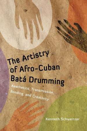 The Artistry of Afro-Cuban Bata Drumming: Aesthetics, Transmission, Bonding, and Creativity de Kenneth Schweitzer