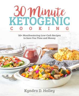 30 Minute Ketogenic Cooking: 50+ Mouthwatering Low-Carb Recipes to Save You Time and Money de Kyndra Holley