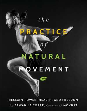 The Practice of Natural Movement: Reclaim Power, Health, and Freedom de Erwan Le Corre