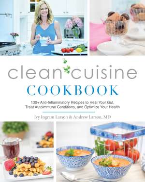 Clean Cuisine Cookbook: 130+ Anti-Inflammatory Recipes to Heal Your Gut, Treat Autoimmune Conditions, and Optimize Your Health de Ivy Larson