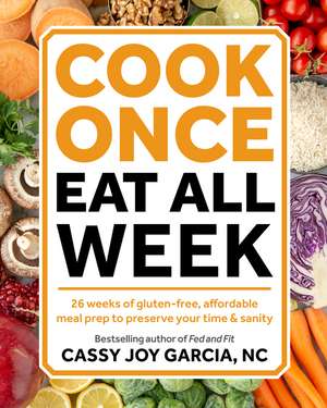 Cook Once, Eat All Week: 26 Weeks of Gluten-Free, Affordable Meal Prep to Preserve Your Time and Sanity de Cassy Joy Garcia