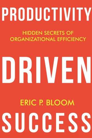 Productivity Driven Success: Hidden Secrets of Organizational Efficiency de Eric P. Bloom